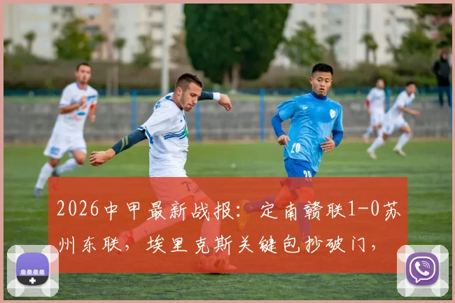 2026中甲最新战报：定南赣联1-0苏州东联，埃里克斯关键包抄破门，积分榜形势突变