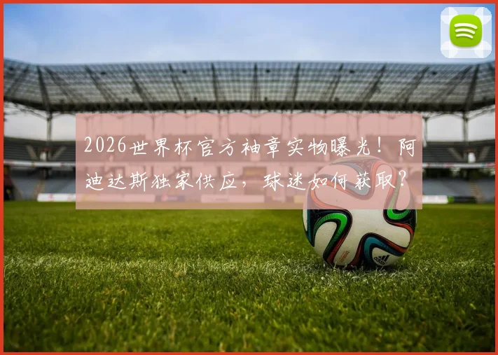 2026世界杯官方袖章实物曝光!阿迪达斯独家供应,球迷如何获取?附袖章收藏指南与正品鉴别方法