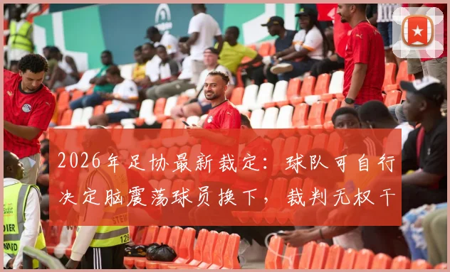 2026年足协最新裁定：球队可自行决定脑震荡球员换下，裁判无权干涉！规则解读与球迷热议