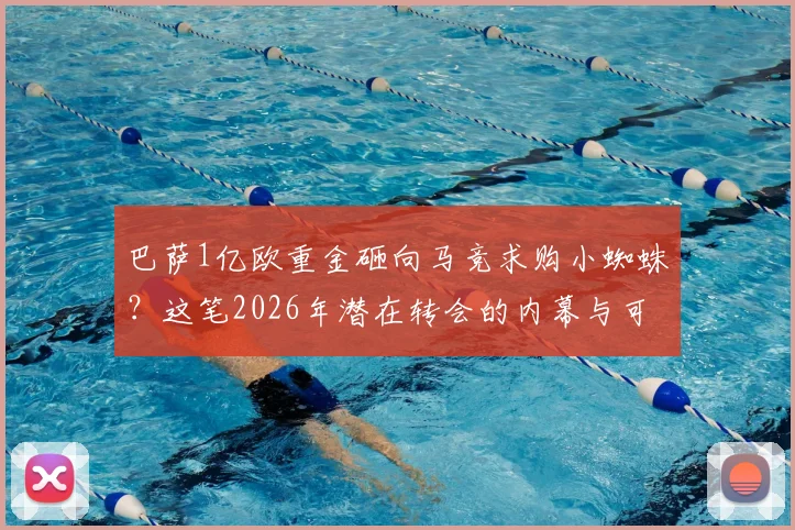 巴萨1亿欧重金砸向马竞求购小蜘蛛?这笔2026年潜在转会的内幕与可能性全解析