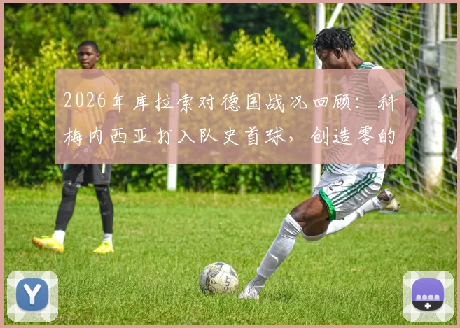 2026年库拉索对德国战况回顾：科梅内西亚打入队史首球，创造零的突破，附进球视频与球员资料解析