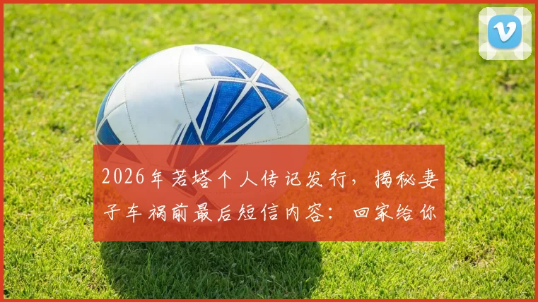 2026年若塔个人传记发行，揭秘妻子车祸前最后短信内容：回家给你看婚礼录像