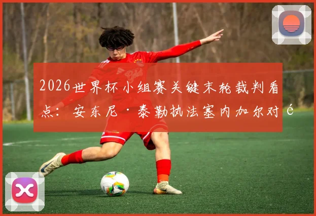 2026世界杯小组赛关键末轮裁判看点:安东尼·泰勒执法塞内加尔对阵伊拉克,哪些判罚细节将决定出线命运?