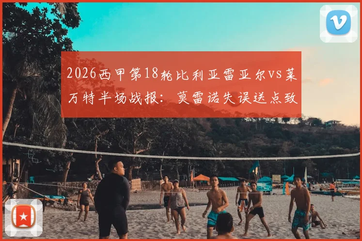 2026西甲第18轮比利亚雷亚尔vs莱万特半场战报:莫雷诺失误送点致败,黄色潜水艇1球领先