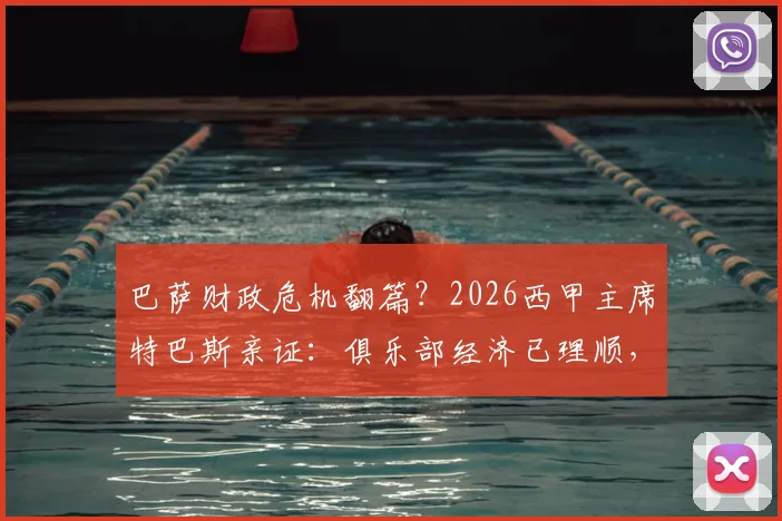 巴萨财政危机翻篇?2026西甲主席特巴斯亲证:俱乐部经济已理顺,无需羡慕任何对手
