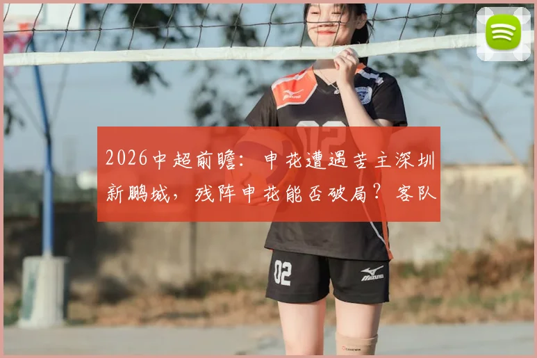 2026中超前瞻：申花遭遇苦主深圳新鹏城，残阵申花能否破局？客队冲击赛季客场首胜