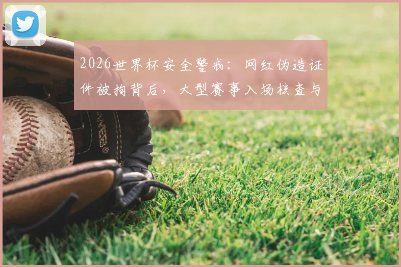 2026世界杯安全警戒：网红伪造证件被拘背后，大型赛事入场核查与球迷观赛须知详解