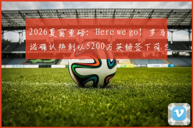 2026夏窗重磅：Here we go！罗马诺确认热刺以5200万英镑签下荷兰国脚范黑克，这笔转会意味着什么？