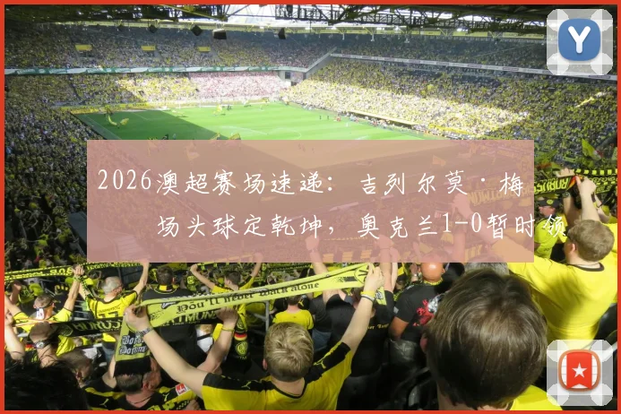 2026澳超赛场速递：吉列尔莫·梅半场头球定乾坤，奥克兰1-0暂时领先墨尔本城，现场关键数据分析