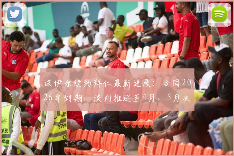 诺伊尔续约拜仁最新进展：合同2026年到期，谈判推迟至4月，5月决定去留原因分析