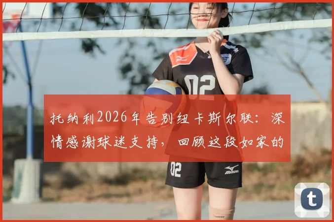 托纳利2026年告别纽卡斯尔联:深情感谢球迷支持,回顾这段如家的旅程与未来展望