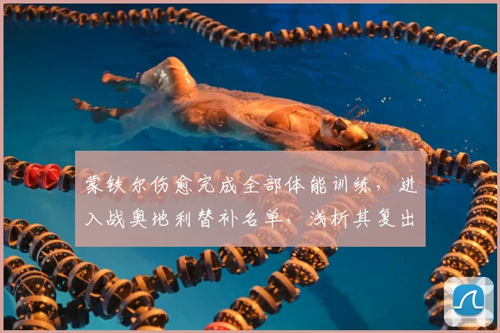 蒙铁尔伤愈完成全部体能训练,进入战奥地利替补名单,浅析其复出对阿根廷2026右后卫竞争格局影响