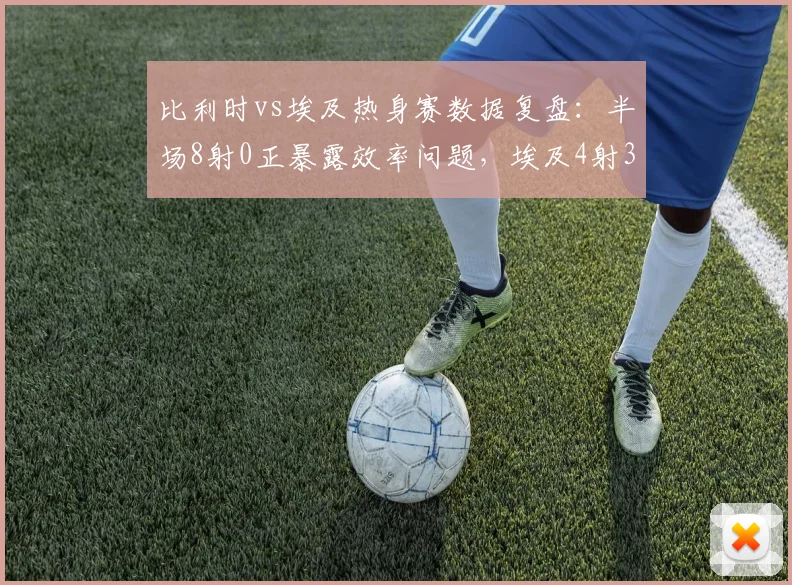 比利时vs埃及热身赛数据复盘:半场8射0正暴露效率问题,埃及4射3正反击致胜关键点解析