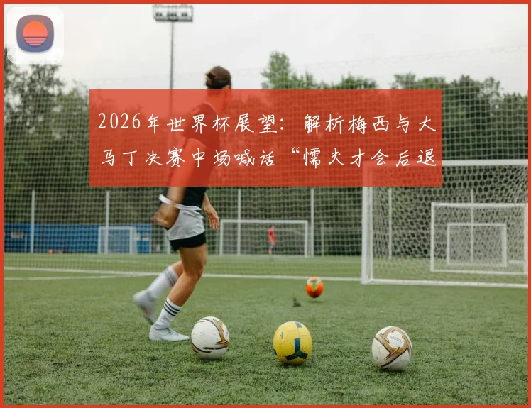 2026年世界杯展望：解析梅西与大马丁决赛中场喊话“懦夫才会后退”背后的球队精神与战术风格