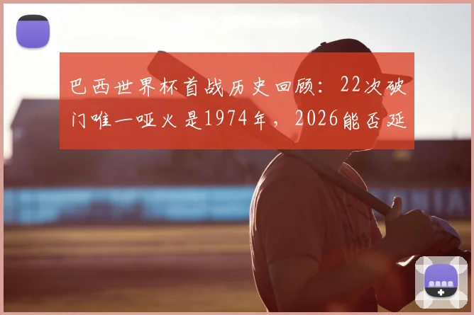巴西世界杯首战历史回顾：22次破门唯一哑火是1974年，2026能否延续开门红传统？