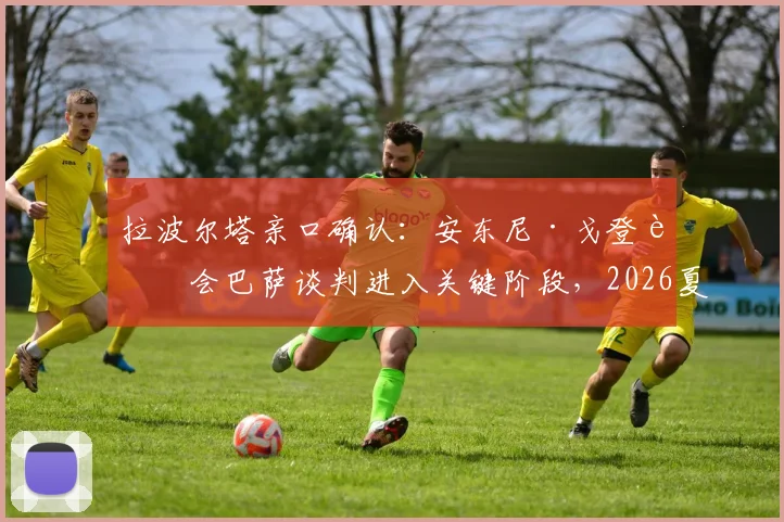 拉波尔塔亲口确认:安东尼·戈登转会巴萨谈判进入关键阶段,2026夏窗交易解析