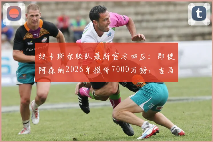 纽卡斯尔联队最新官方回应：即使阿森纳2026年报价7000万镑，吉马良斯也非卖！
