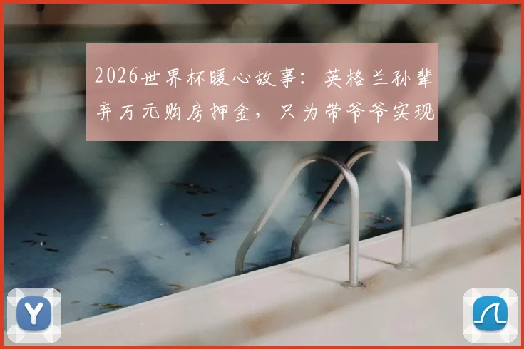 2026世界杯暖心故事:英格兰孙辈弃万元购房押金,只为带爷爷实现毕生梦想,引发亲情价值大讨论