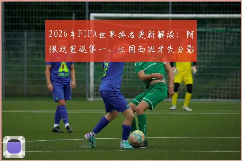 2026年FIFA世界排名更新解读:阿根廷重返第一,法国西班牙失分影响世界杯种子席位?