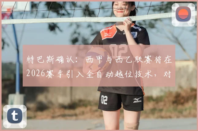 特巴斯确认：西甲与西乙联赛将在2026赛季引入全自动越位技术，对比传统VAR判罚的差异与潜在影响全解析