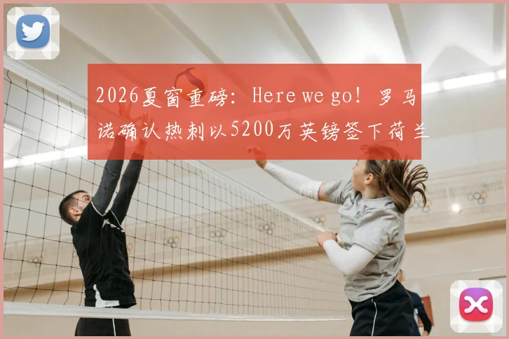 2026夏窗重磅：Here we go！罗马诺确认热刺以5200万英镑签下荷兰国脚范黑克，这笔转会意味着什么？