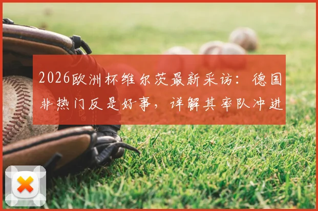 2026欧洲杯维尔茨最新采访:德国非热门反是好事,详解其率队冲进决赛并夺冠的雄心