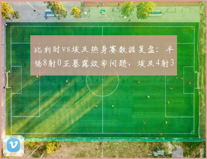 比利时vs埃及热身赛数据复盘：半场8射0正暴露效率问题，埃及4射3正反击致胜关键点解析